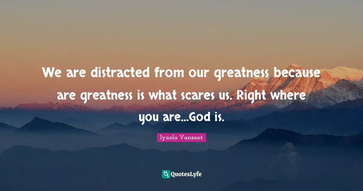 We are distracted from our greatness because are greatness is what scares us. Right where you are…God is.