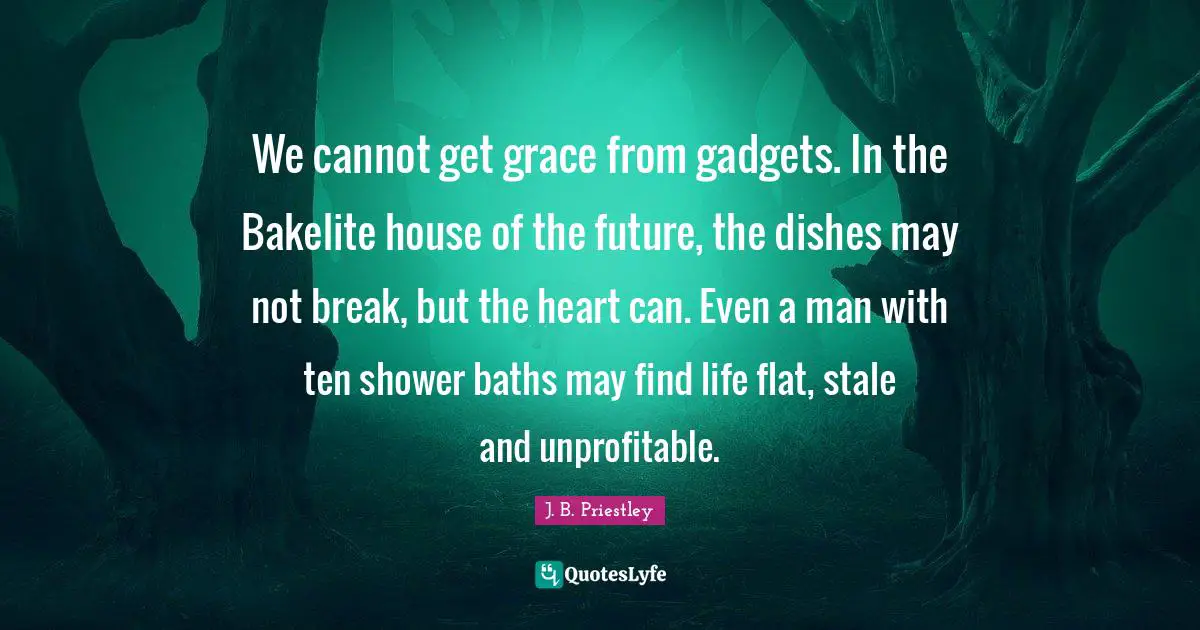 Stale Quotes: "We cannot get grace from gadgets. In the Bakelite house of the future, the dishes may not break, but the heart can. Even a man with ten shower baths may find life flat, stale and unprofitable."
