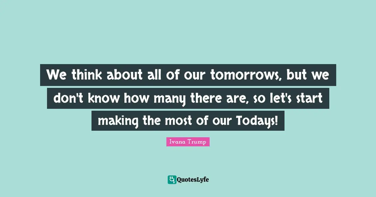 Motivational Inspirational Quotes: "We think about all of our tomorrows, but we don't know how many there are, so let's start making the most of our Todays!"