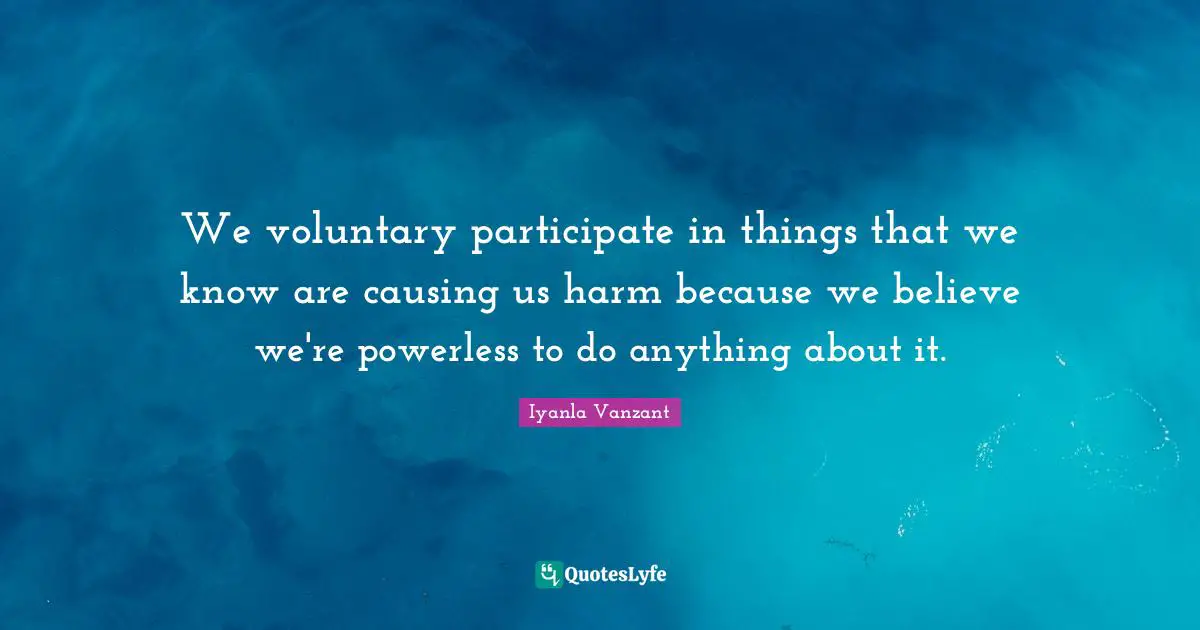 We voluntary participate in things that we know are causing us harm because we believe we're powerless to do anything about it.