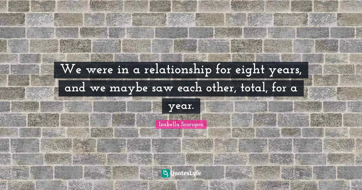 We were in a relationship for eight years, and we maybe saw each other, total, for a year.