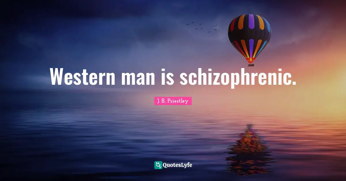 J.B. Priestley Quotes: "Western man is schizophrenic."