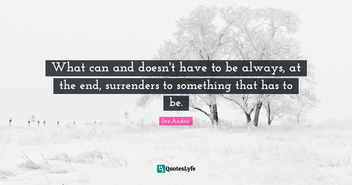 Ivo Andric Quotes: "What can and doesn't have to be always, at the end, surrenders to something that has to be."
