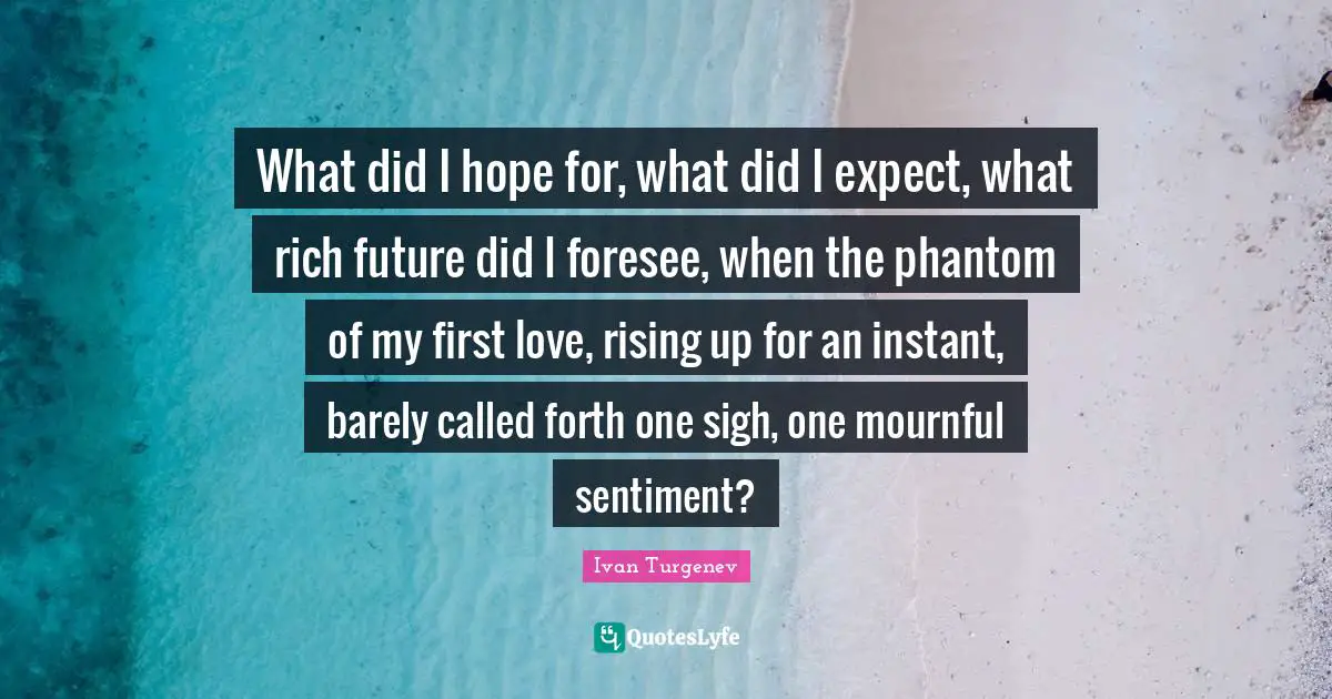 What did I hope for, what did I expect, what rich future did I foresee, when the phantom of my first love, rising up for an instant, barely called forth one sigh, one mournful sentiment?