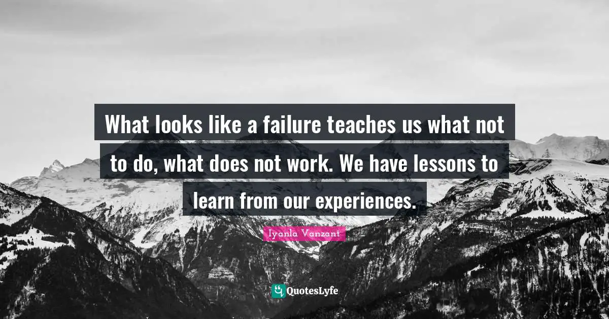 What looks like a failure teaches us what not to do, what does not work. We have lessons to learn from our experiences.
