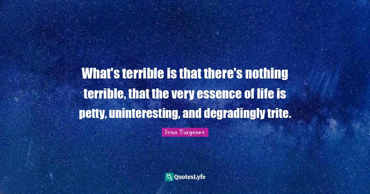Essence Of Life Quotes: "What's terrible is that there's nothing terrible, that the very essence of life is petty, uninteresting, and degradingly trite."