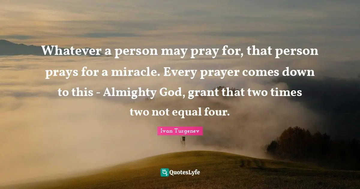 Almighty Quotes: "Whatever a person may pray for, that person prays for a miracle. Every prayer comes down to this - Almighty God, grant that two times two not equal four."