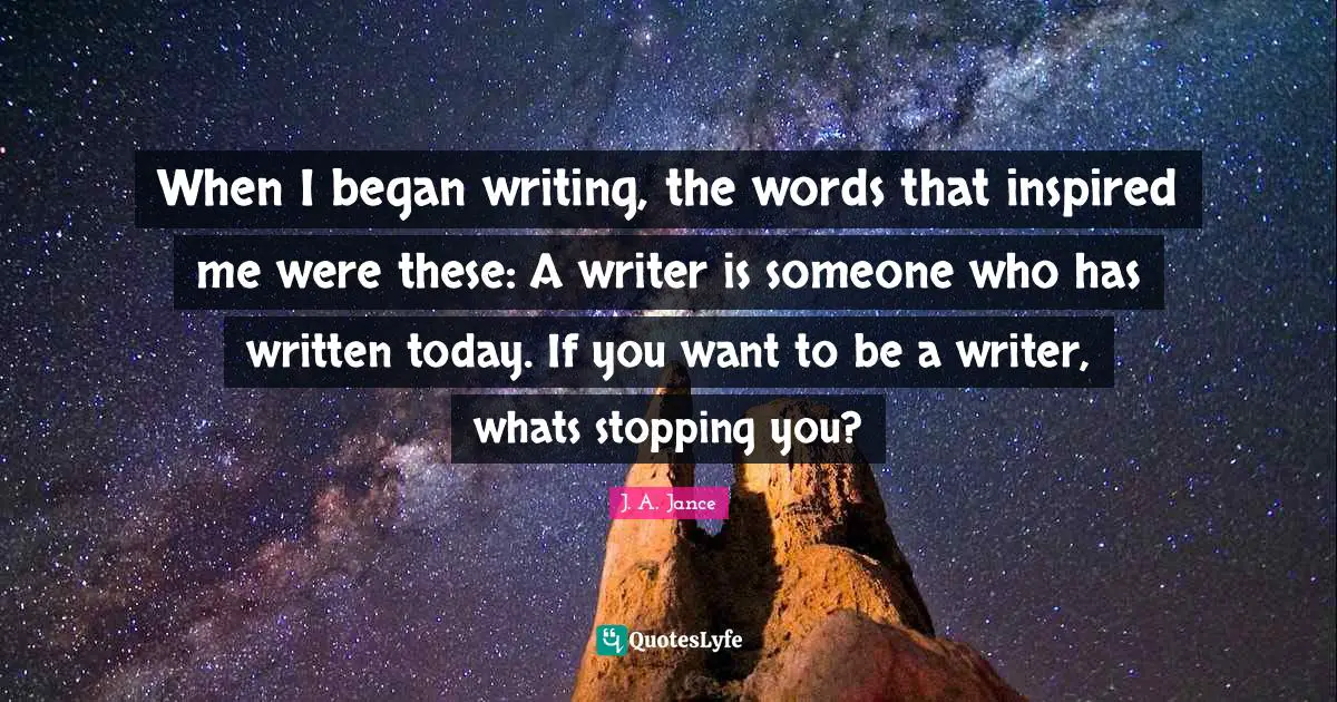 When I began writing, the words that inspired me were these: A writer is someone who has written today. If you want to be a writer, whats stopping you?