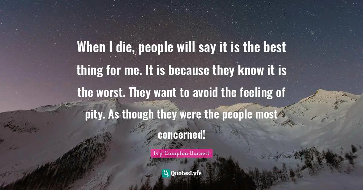 When I die, people will say it is the best thing for me. It is because they know it is the worst. They want to avoid the feeling of pity. As though they were the people most concerned!