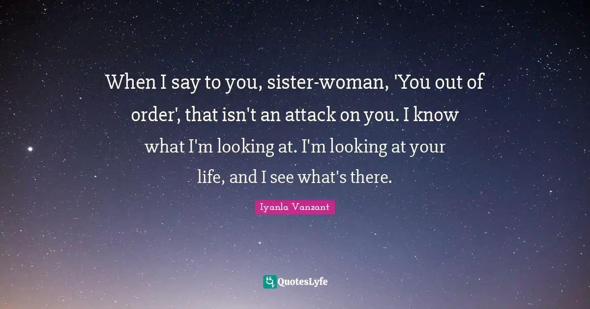When I say to you, sister-woman, 'You out of order', that isn't an attack on you. I know what I'm looking at. I'm looking at your life, and I see what's there.