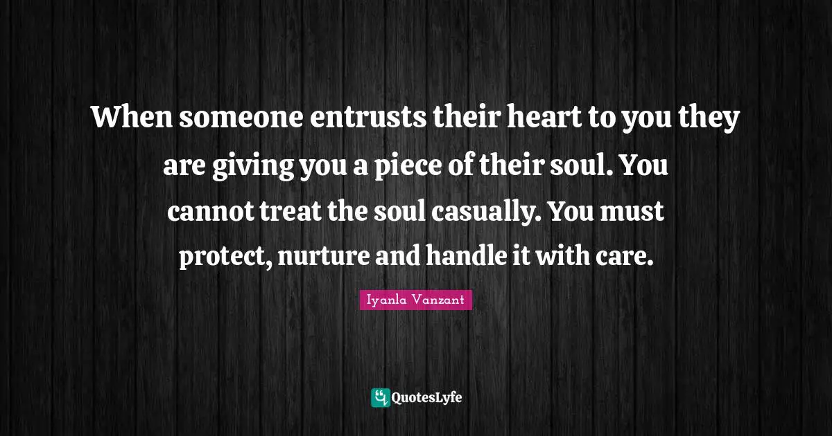 Iyanla Vanzant Quotes: "When someone entrusts their heart to you they are giving you a piece of their soul. You cannot treat the soul casually. You must protect, nurture and handle it with care."