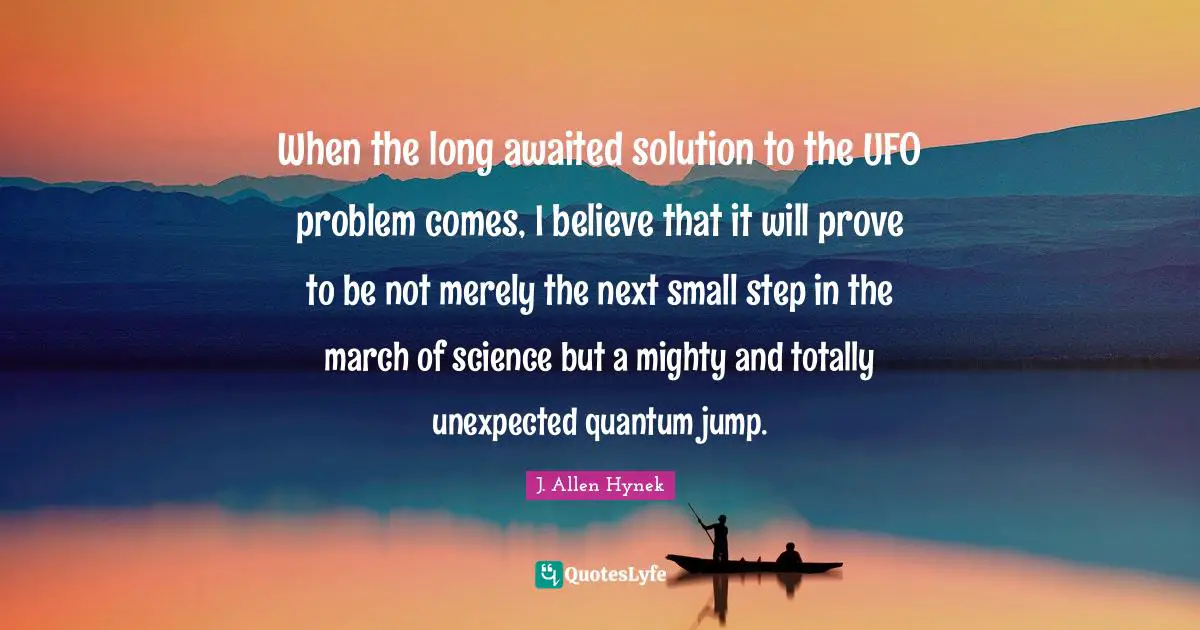 Ufo Quotes: "When the long awaited solution to the UFO problem comes, I believe that it will prove to be not merely the next small step in the march of science but a mighty and totally unexpected quantum jump."