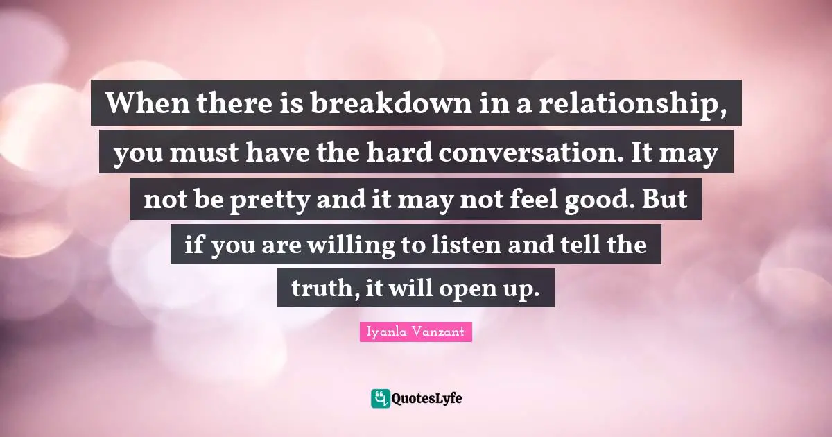 When there is breakdown in a relationship, you must have the hard conversation. It may not be pretty and it may not feel good. But if you are willing to listen and tell the truth, it will open up.