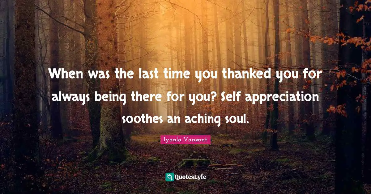 Iyanla Vanzant Quotes: "When was the last time you thanked you for always being there for you? Self appreciation soothes an aching soul."
