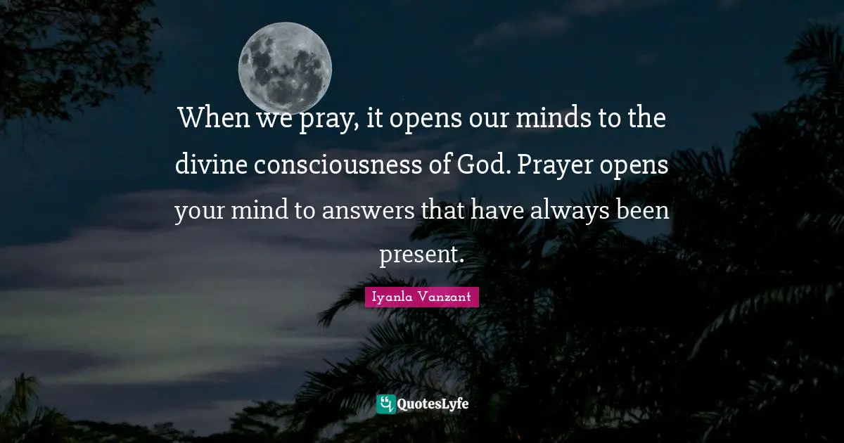 When we pray, it opens our minds to the divine consciousness of God. Prayer opens your mind to answers that have always been present.