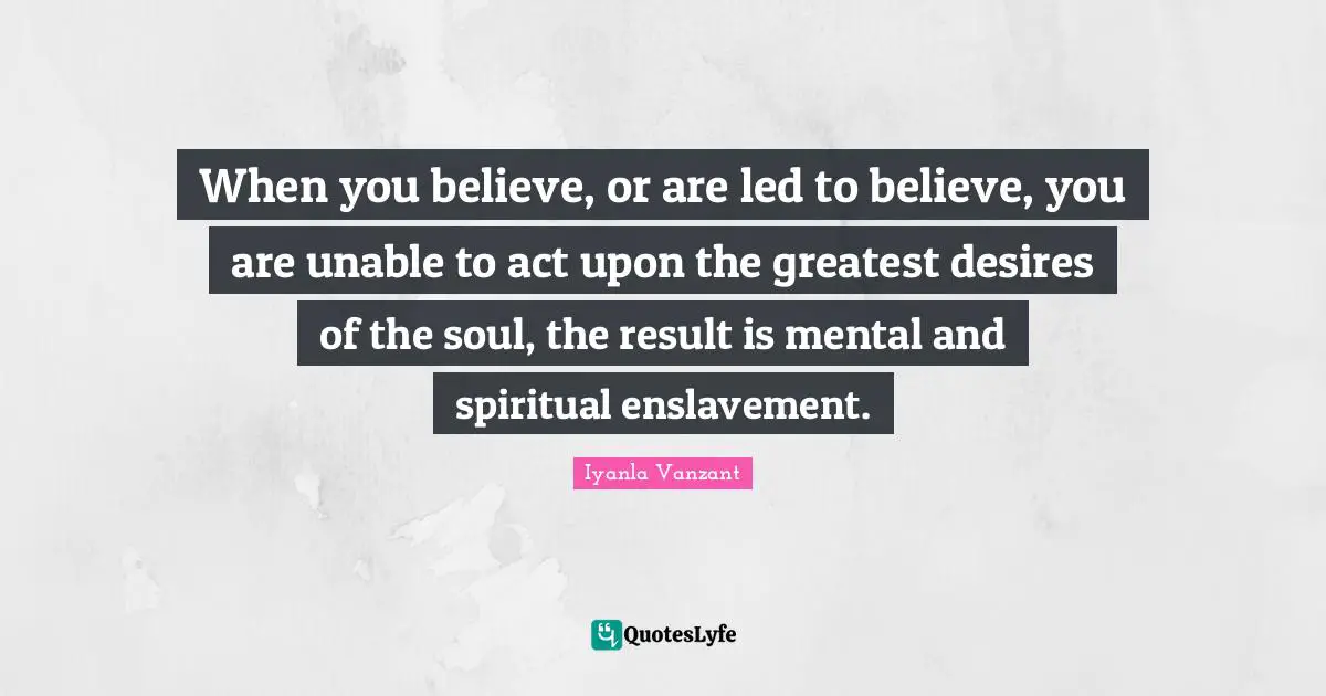 Enslavement Quotes: "When you believe, or are led to believe, you are unable to act upon the greatest desires of the soul, the result is mental and spiritual enslavement."