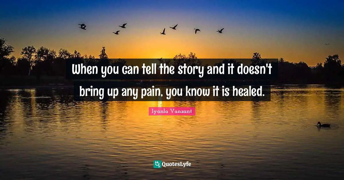 When you can tell the story and it doesn't bring up any pain, you know it is healed.
