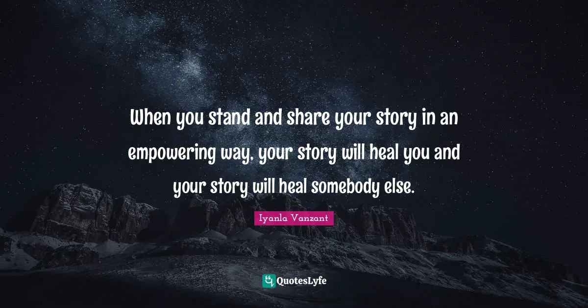 When you stand and share your story in an empowering way, your story will heal you and your story will heal somebody else.