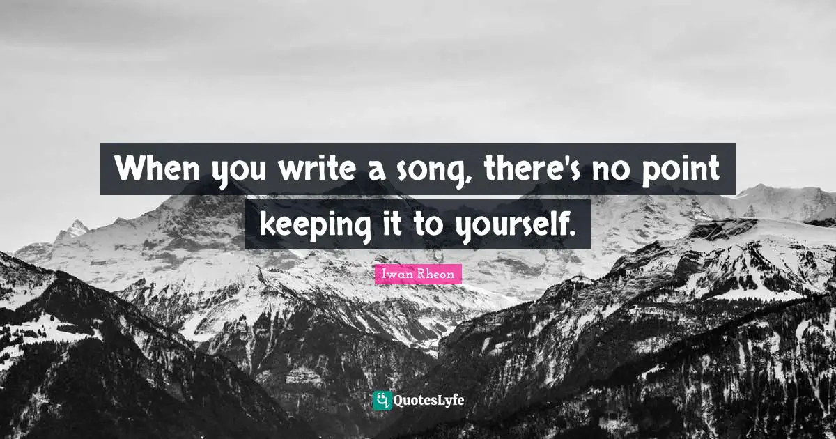 When you write a song, there's no point keeping it to yourself.