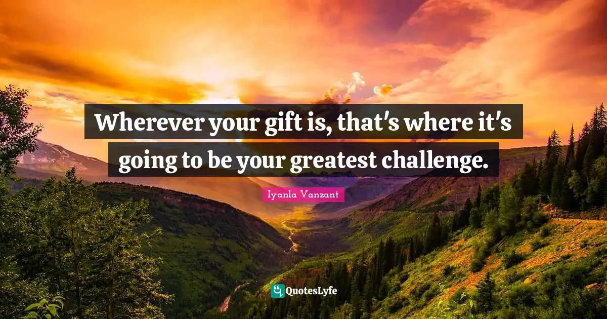 Wherever your gift is, that's where it's going to be your greatest challenge.