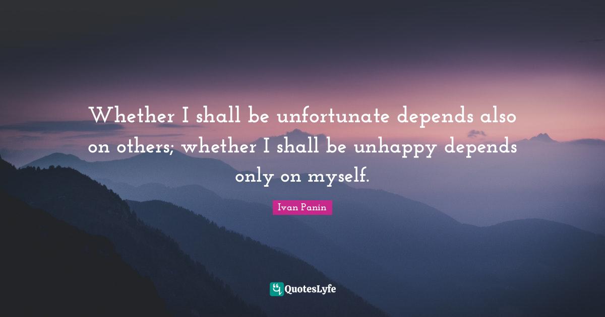Whether I shall be unfortunate depends also on others; whether I shall be unhappy depends only on myself.