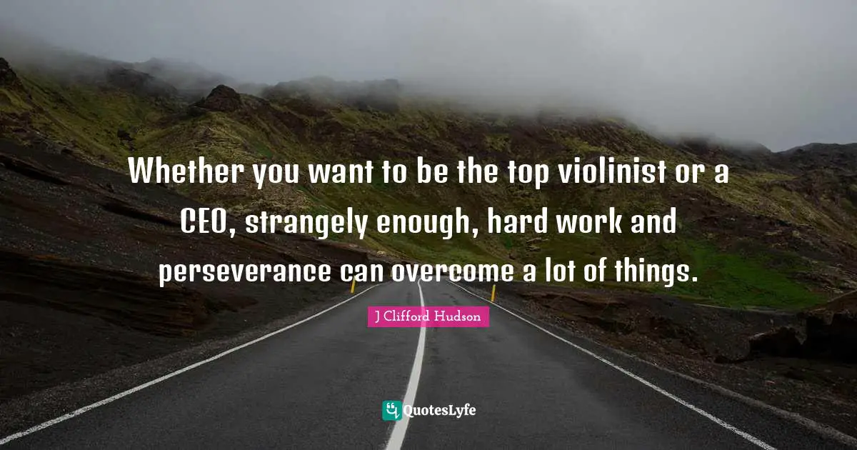 Whether you want to be the top violinist or a CEO, strangely enough, hard work and perseverance can overcome a lot of things.