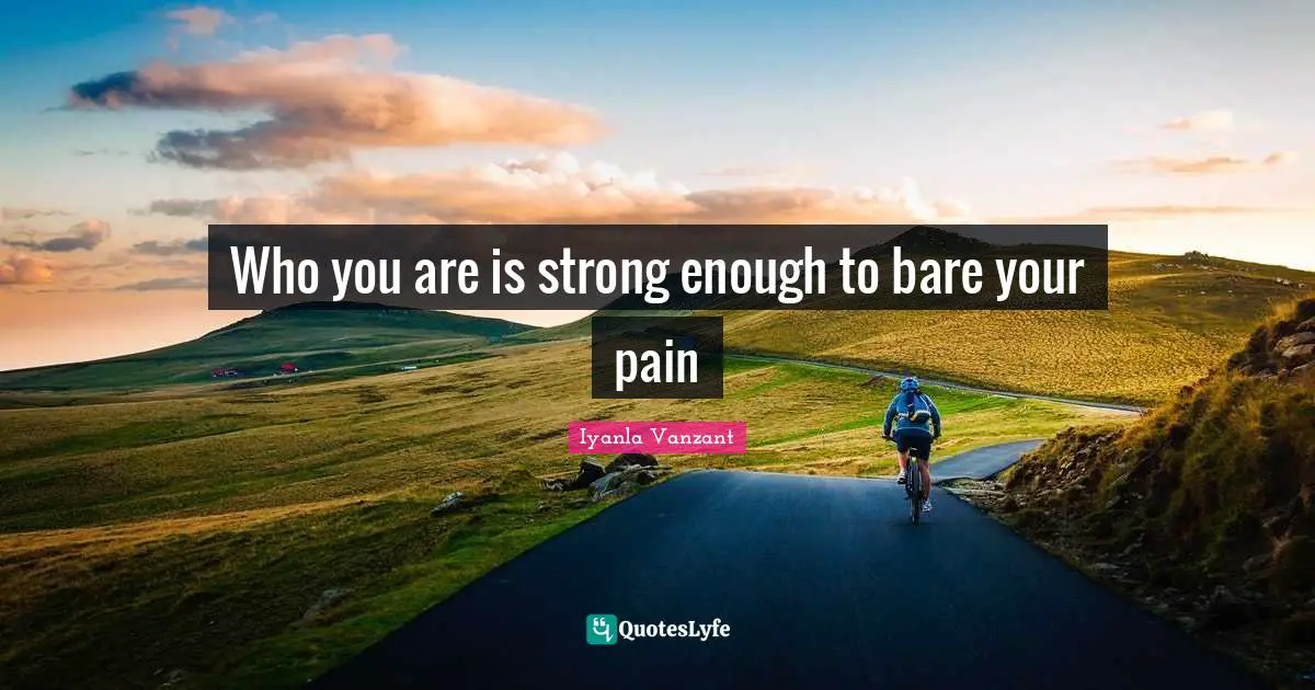Who you are is strong enough to bare your pain