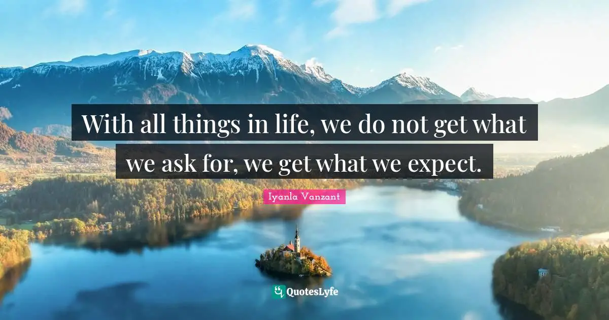 With all things in life, we do not get what we ask for, we get what we expect.