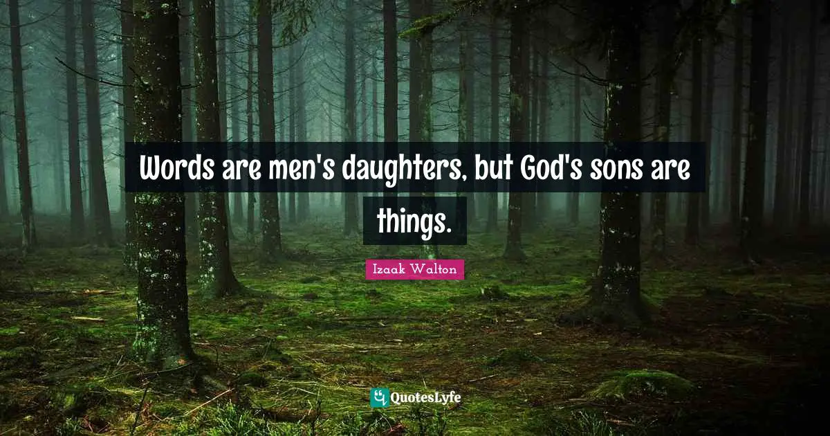 Words are men's daughters, but God's sons are things.