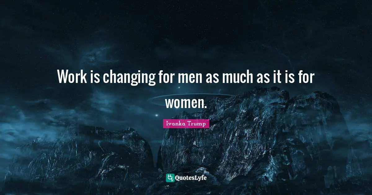 Ivanka Trump Quotes: "Work is changing for men as much as it is for women."