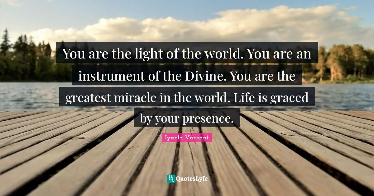 Your Presence Quotes: "You are the light of the world. You are an instrument of the Divine. You are the greatest miracle in the world. Life is graced by your presence."