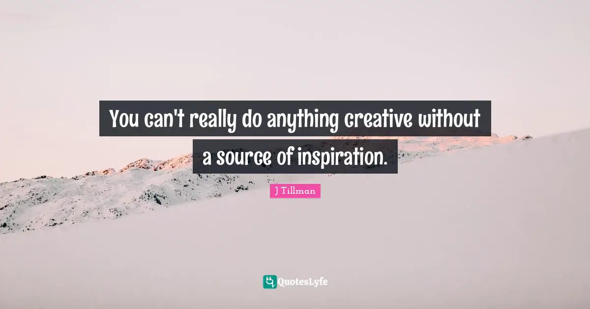 You can't really do anything creative without a source of inspiration.