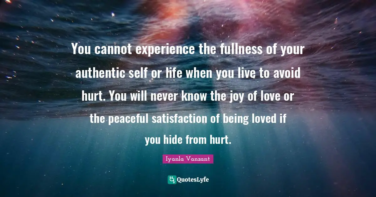 Iyanla Vanzant Quotes: You cannot experience the fullness of your authentic self or life when you live to avoid hurt. You will never know the joy of love or the peaceful satisfaction of being loved if you hide from hurt.