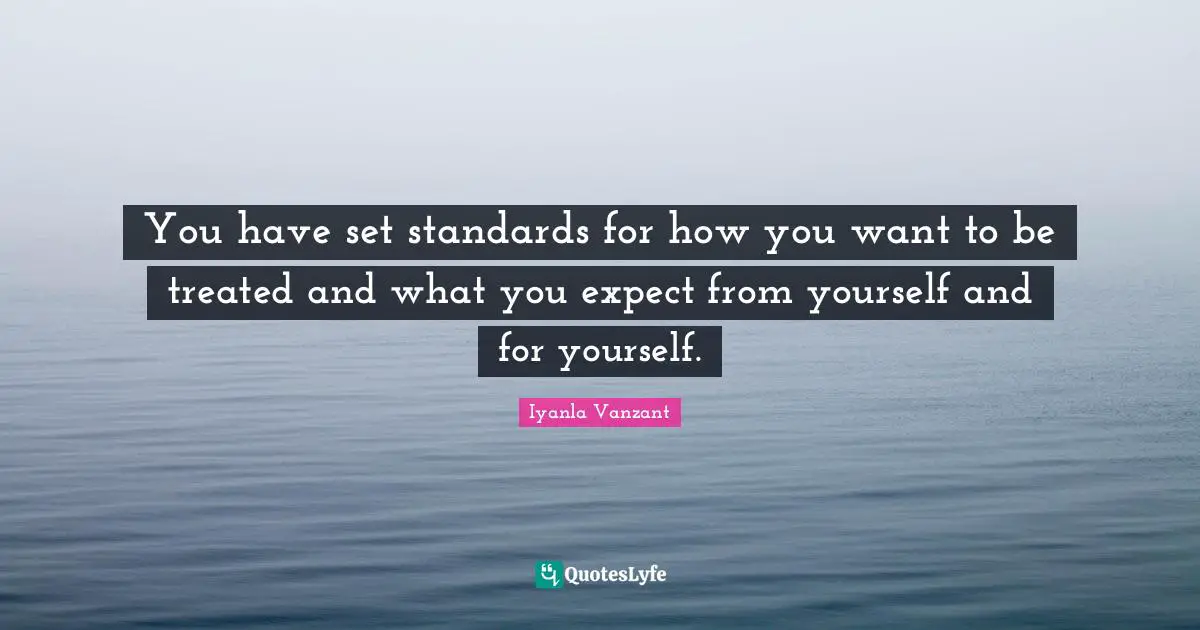 You have set standards for how you want to be treated and what you expect from yourself and for yourself.