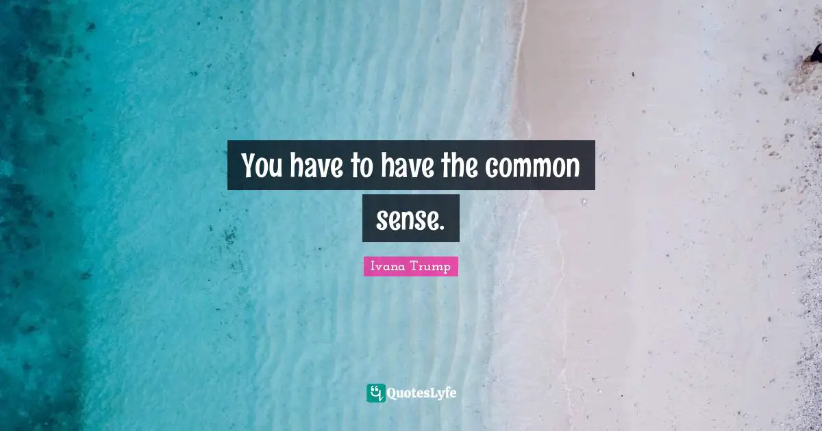 You have to have the common sense.