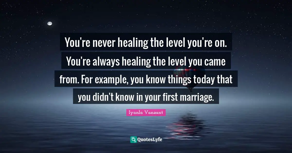 You're never healing the level you're on. You're always healing the level you came from. For example, you know things today that you didn't know in your first marriage.