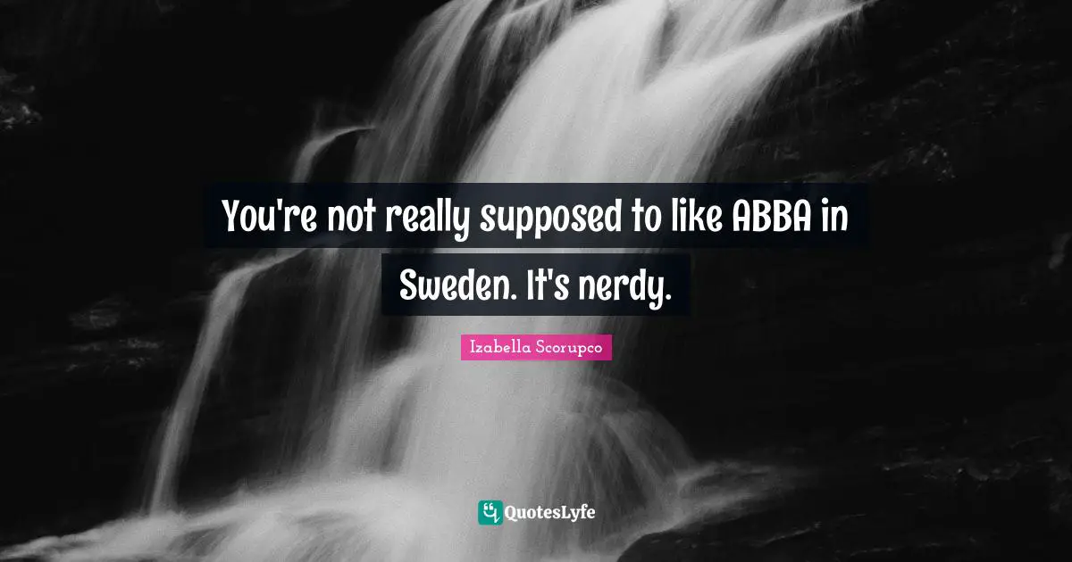 Sweden Quotes: "You're not really supposed to like ABBA in Sweden. It's nerdy."