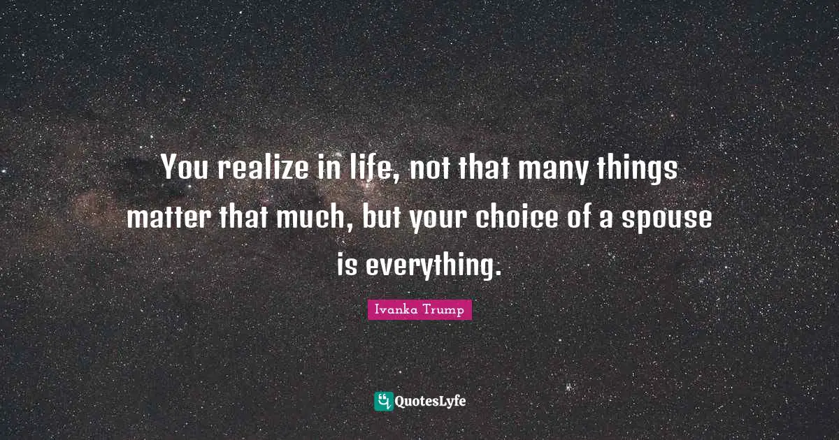 Ivanka Trump Quotes: "You realize in life, not that many things matter that much, but your choice of a spouse is everything."