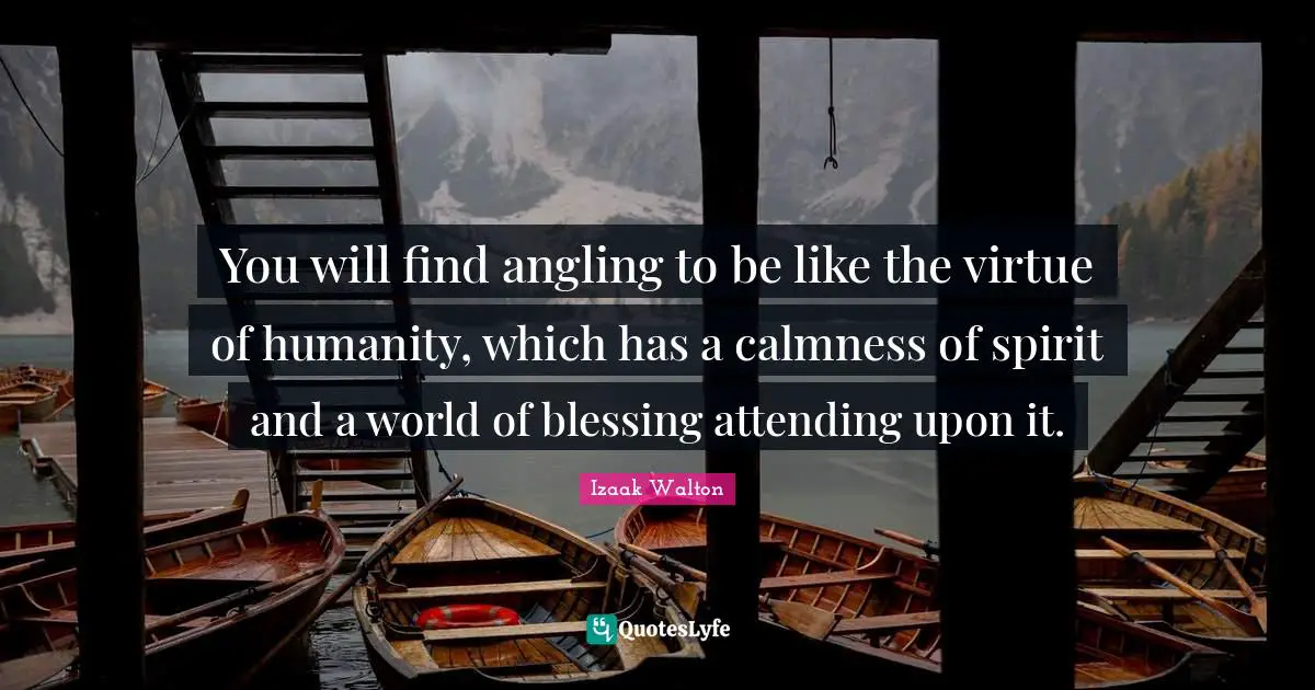 Calmness Quotes: "You will find angling to be like the virtue of humanity, which has a calmness of spirit and a world of blessing attending upon it."