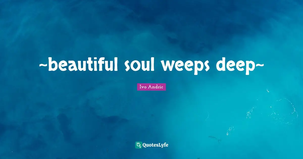 Ivo Andric Quotes: "~beautiful soul weeps deep~"