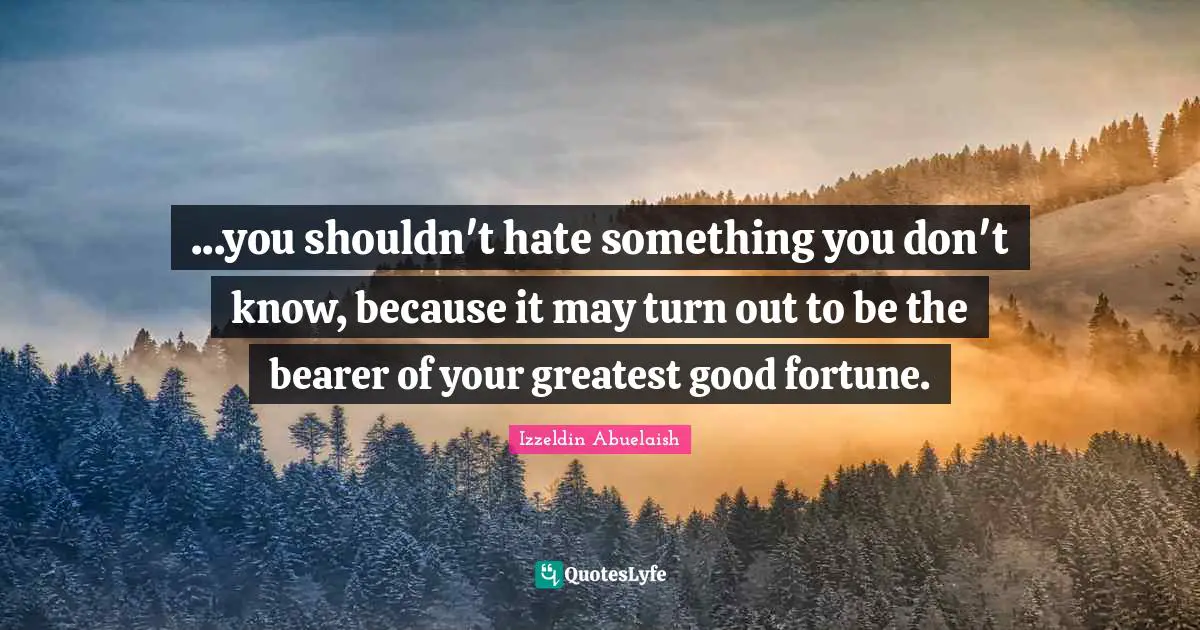...you shouldn't hate something you don't know, because it may turn out to be the bearer of your greatest good fortune.