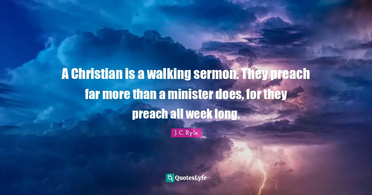 Walking Quotes: "A Christian is a walking sermon. They preach far more than a minister does, for they preach all week long."