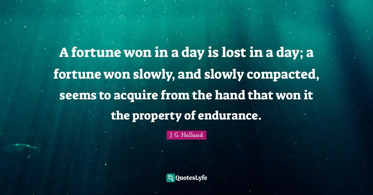 A fortune won in a day is lost in a day; a fortune won slowly, and slowly compacted, seems to acquire from the hand that won it the property of endurance.