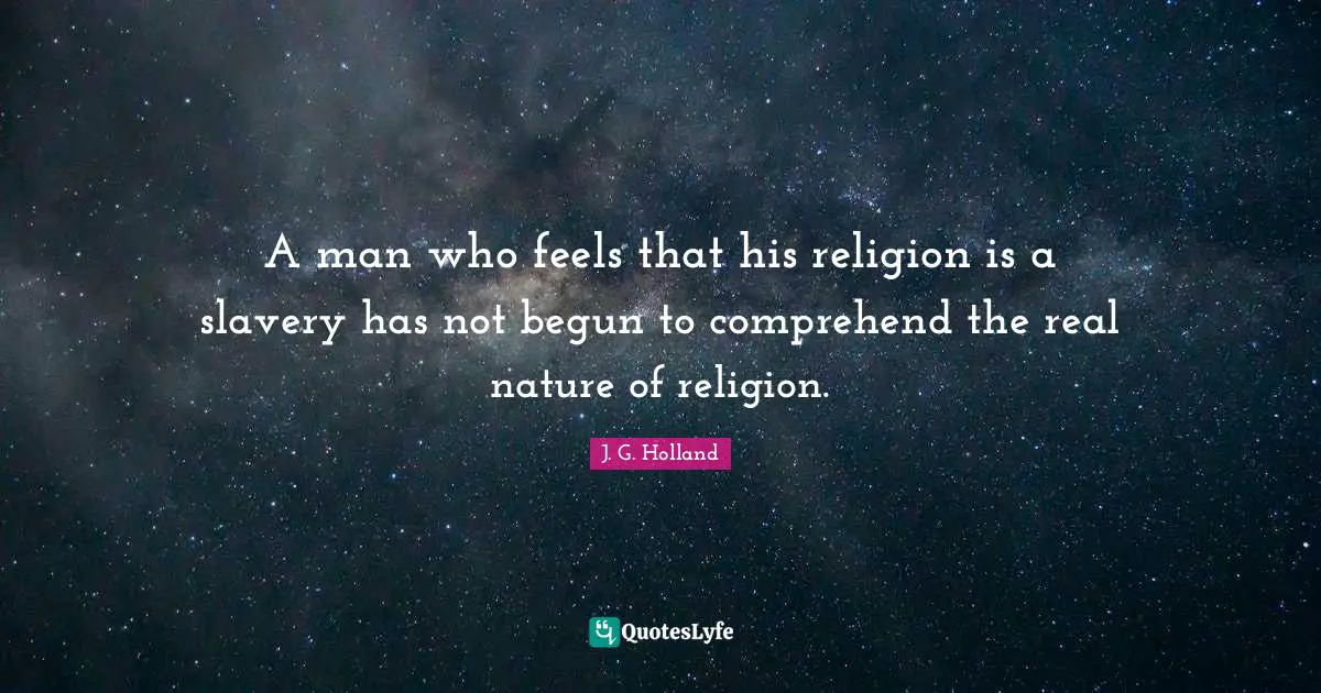 A man who feels that his religion is a slavery has not begun to comprehend the real nature of religion.
