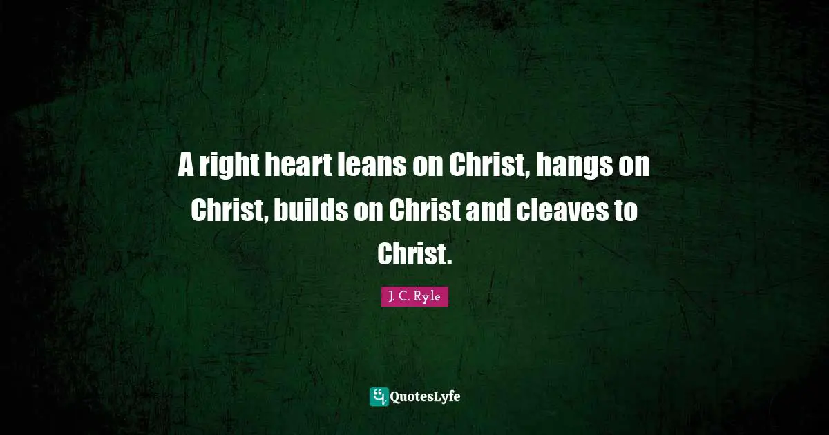 A right heart leans on Christ, hangs on Christ, builds on Christ and cleaves to Christ.
