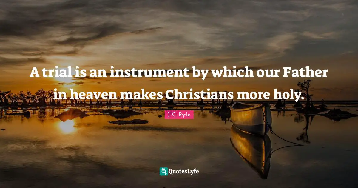 J.C. Ryle Quotes: "A trial is an instrument by which our Father in heaven makes Christians more holy."