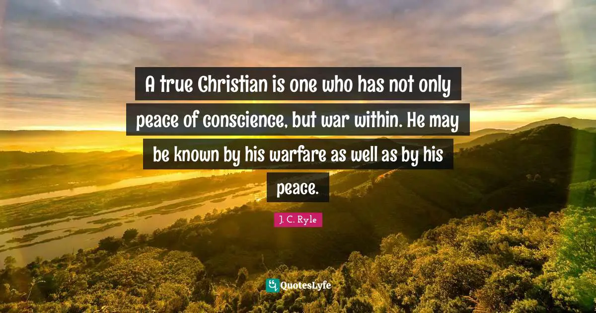 A true Christian is one who has not only peace of conscience, but war within. He may be known by his warfare as well as by his peace.
