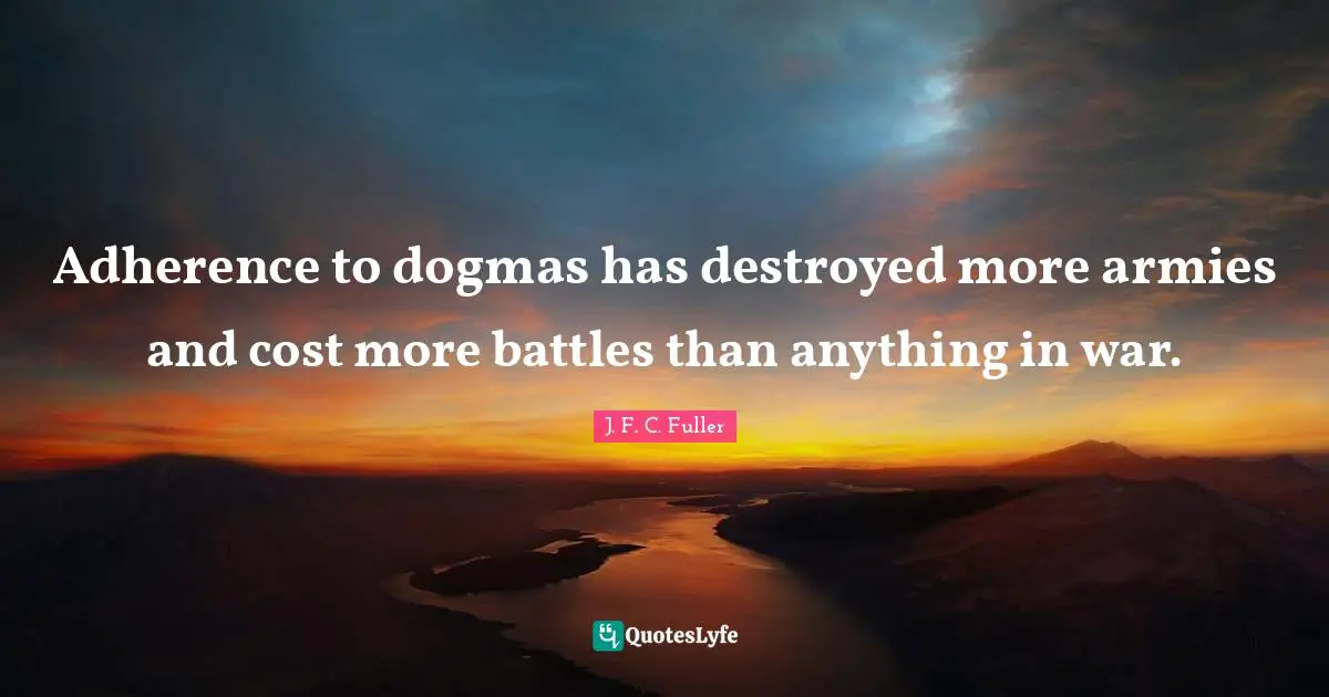 Adherence to dogmas has destroyed more armies and cost more battles than anything in war.