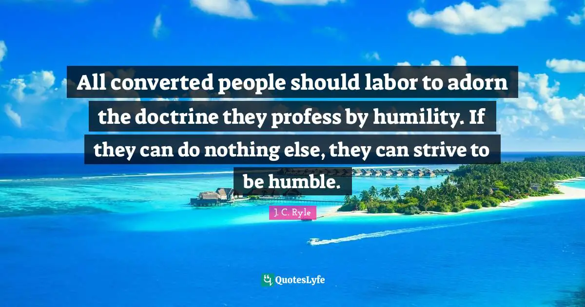 All converted people should labor to adorn the doctrine they profess by humility. If they can do nothing else, they can strive to be humble.