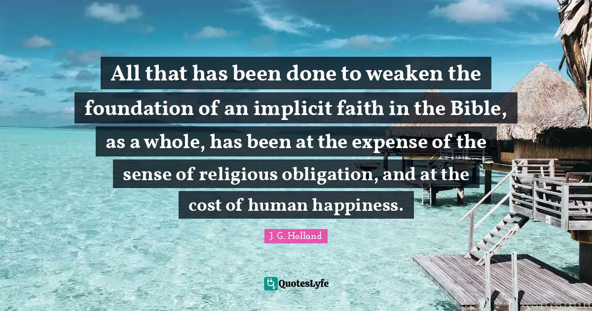 All that has been done to weaken the foundation of an implicit faith in the Bible, as a whole, has been at the expense of the sense of religious obligation, and at the cost of human happiness.